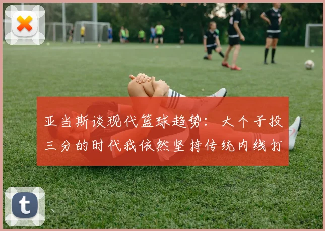 亚当斯谈现代篮球趋势：大个子投三分的时代我依然坚持传统内线打法