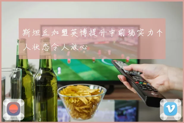 斯坦丘加盟英博提升中前场实力个人状态令人放心