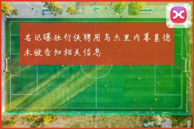 名记曝独行侠聘用乌杰里内幕基德未被告知相关信息