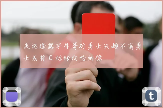 美记透露字母哥对勇士兴趣不高勇士或将目标转向伦纳德