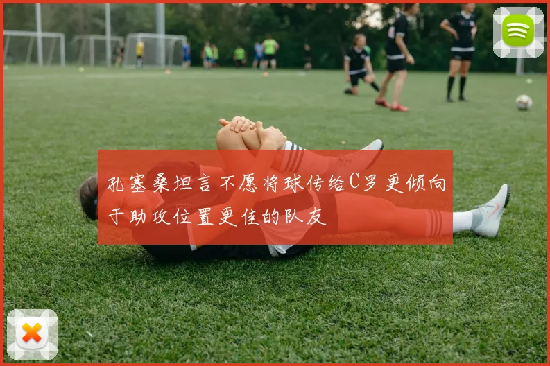 孔塞桑坦言不愿将球传给C罗更倾向于助攻位置更佳的队友
