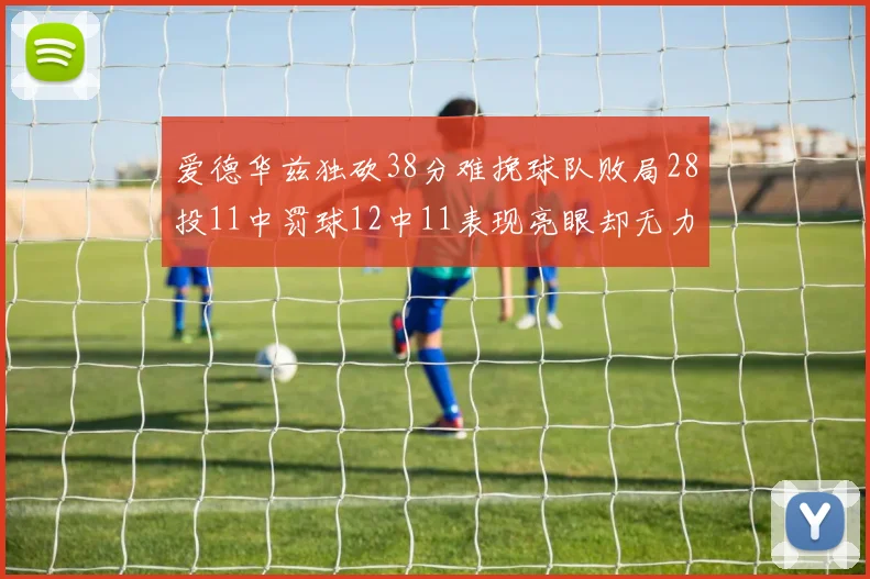 爱德华兹独砍38分难挽球队败局28投11中罚球12中11表现亮眼却无力回天