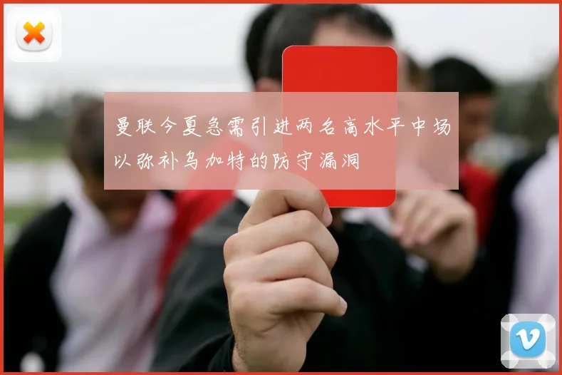 曼联今夏急需引进两名高水平中场以弥补乌加特的防守漏洞
