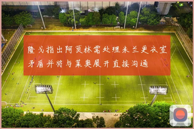 隆戈指出阿莫林需处理米兰更衣室矛盾并将与莱奥展开直接沟通