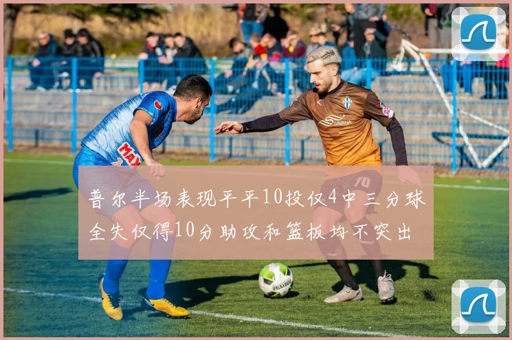 普尔半场表现平平10投仅4中三分球全失仅得10分助攻和篮板均不突出
