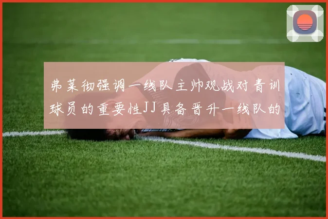 弗莱彻强调一线队主帅观战对青训球员的重要性JJ具备晋升一线队的能力
