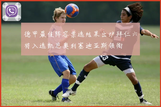 德甲最佳阵容票选结果出炉拜仁六将入选凯恩奥利塞迪亚斯领衔