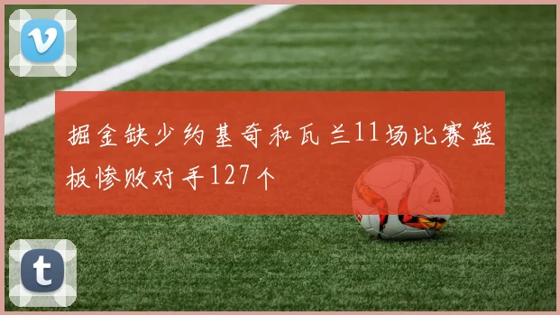 掘金缺少约基奇和瓦兰11场比赛篮板惨败对手127个
