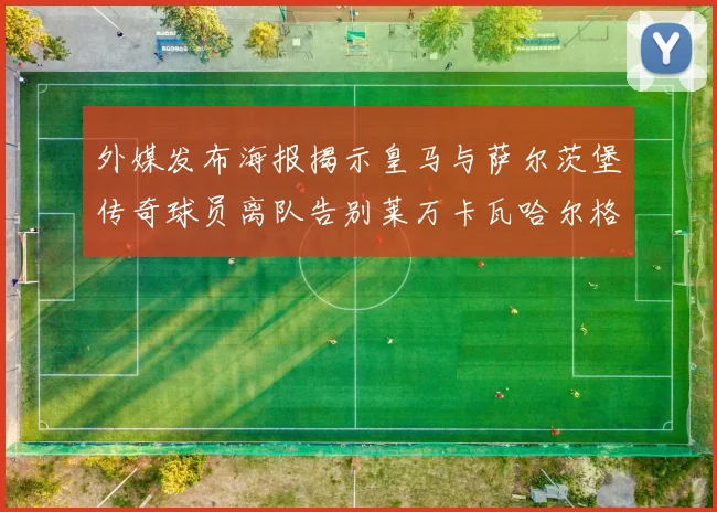 外媒发布海报揭示皇马与萨尔茨堡传奇球员离队告别莱万卡瓦哈尔格列兹曼
