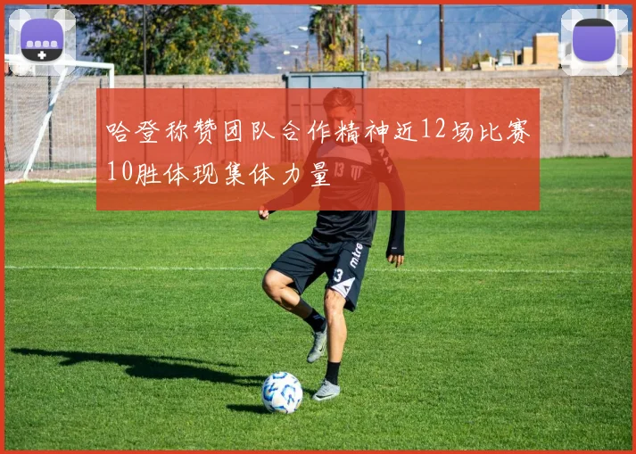 哈登称赞团队合作精神近12场比赛10胜体现集体力量