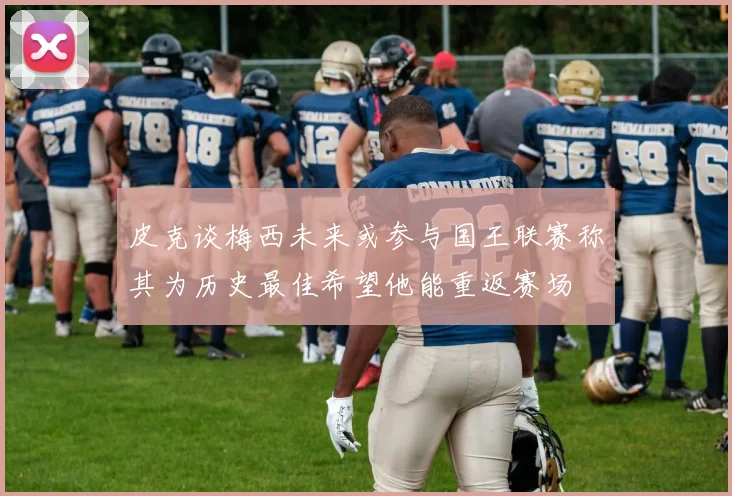 皮克谈梅西未来或参与国王联赛称其为历史最佳希望他能重返赛场