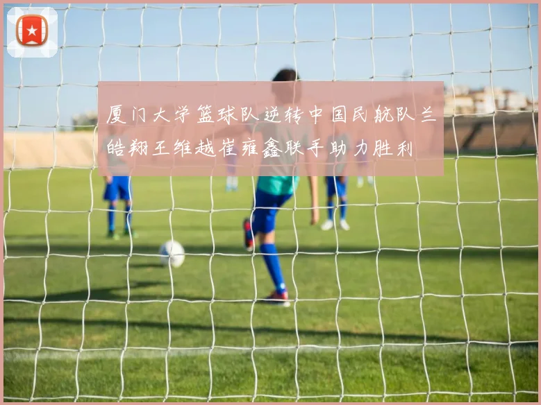 厦门大学篮球队逆转中国民航队兰皓翔王维越崔雍鑫联手助力胜利