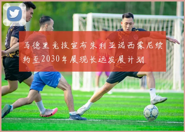 马德里竞技宣布朱利亚诺西蒙尼续约至2030年展现长远发展计划