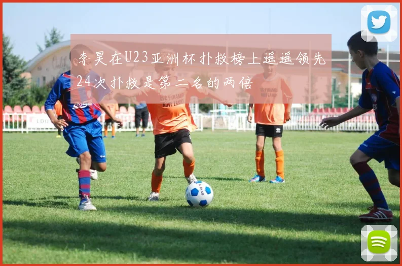 李昊在U23亚洲杯扑救榜上遥遥领先24次扑救是第二名的两倍