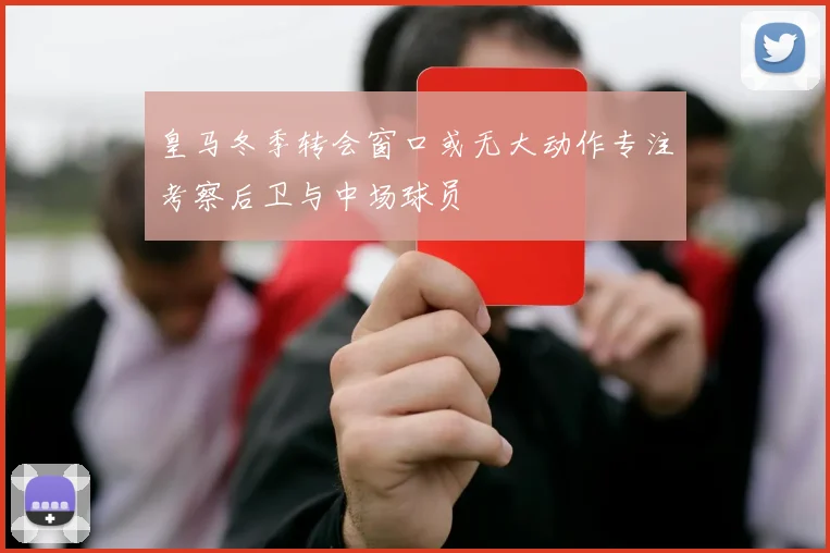 皇马冬季转会窗口或无大动作专注考察后卫与中场球员