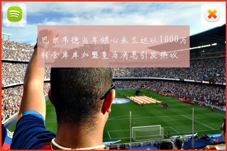 巴尔韦德当年倾心米兰达以1000万转会库库加盟皇马消息引发热议