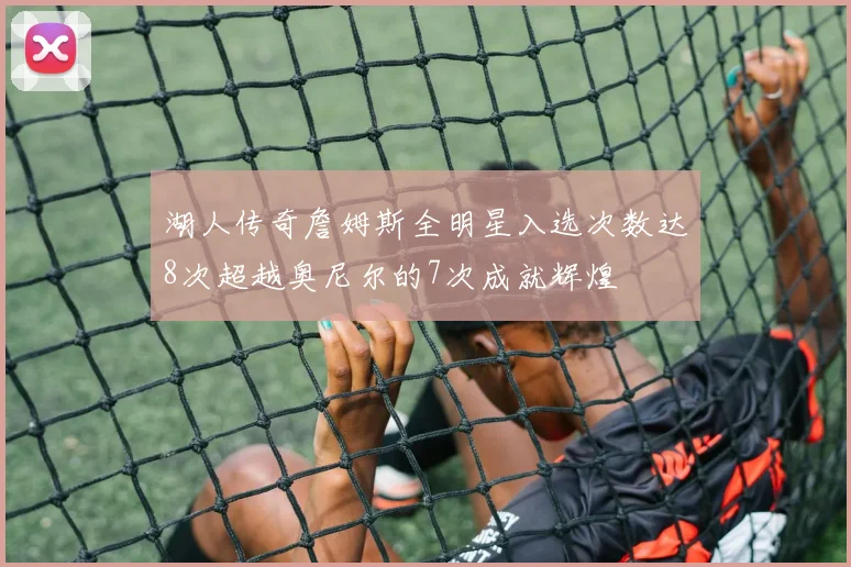 湖人传奇詹姆斯全明星入选次数达8次超越奥尼尔的7次成就辉煌