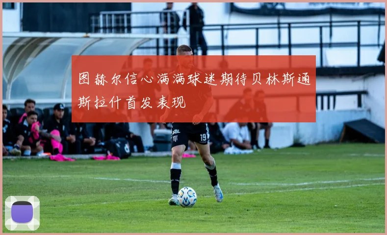 图赫尔信心满满球迷期待贝林斯通斯拉什首发表现