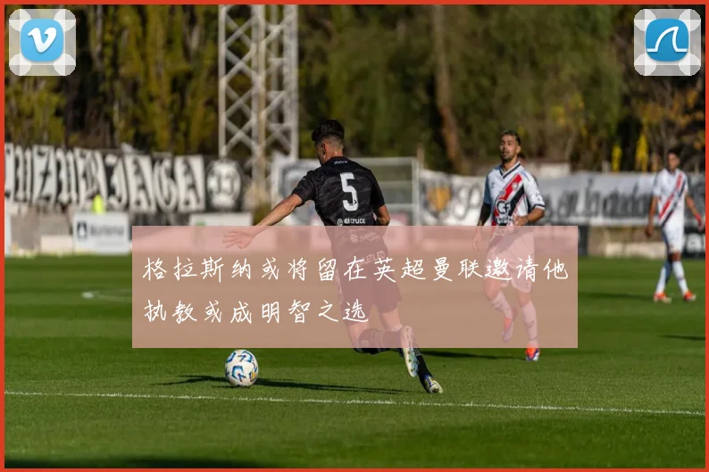 格拉斯纳或将留在英超曼联邀请他执教或成明智之选