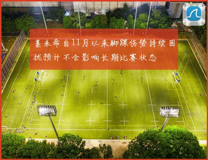 基米希自11月以来脚踝伤势持续困扰预计不会影响长期比赛状态