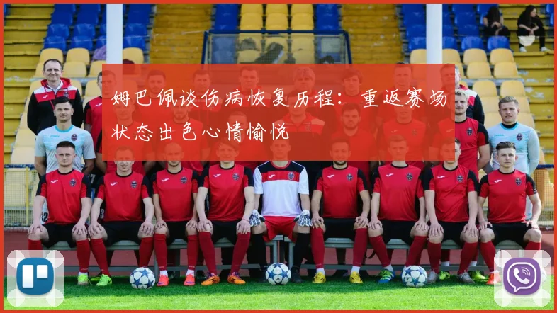 姆巴佩谈伤病恢复历程：重返赛场状态出色心情愉悦