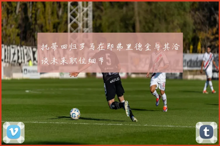 托蒂回归罗马在即弗里德金与其洽谈未来职位细节