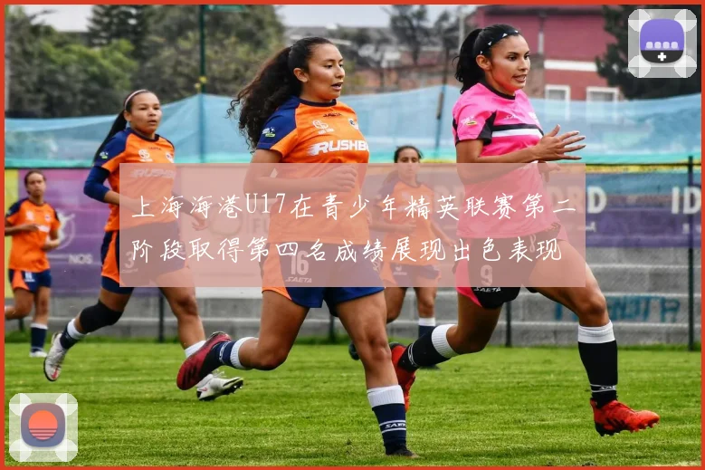 上海海港U17在青少年精英联赛第二阶段取得第四名成绩展现出色表现