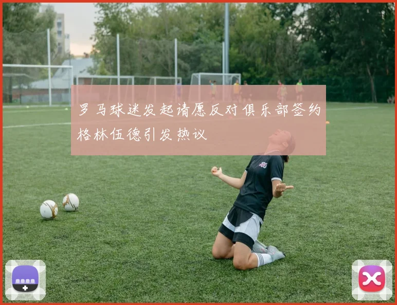 罗马球迷发起请愿反对俱乐部签约格林伍德引发热议