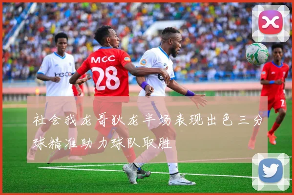 社会我龙哥狄龙半场表现出色三分球精准助力球队取胜