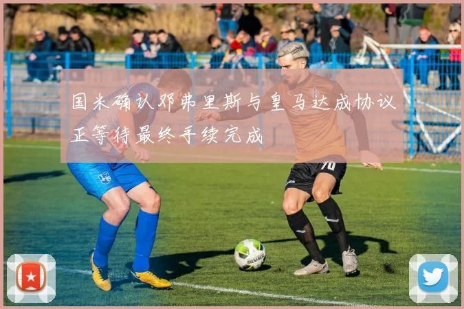 国米确认邓弗里斯与皇马达成协议正等待最终手续完成