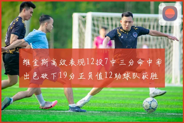 维金斯高效表现12投7中三分命中率出色砍下19分正负值12助球队获胜