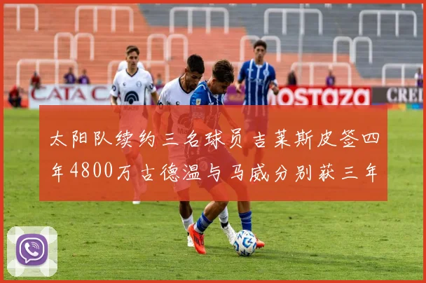 太阳队续约三名球员吉莱斯皮签四年4800万古德温与马威分别获三年合同
