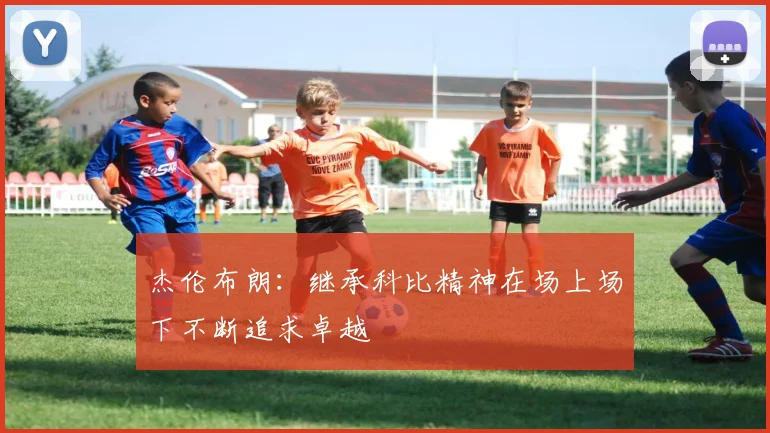 杰伦布朗：继承科比精神在场上场下不断追求卓越