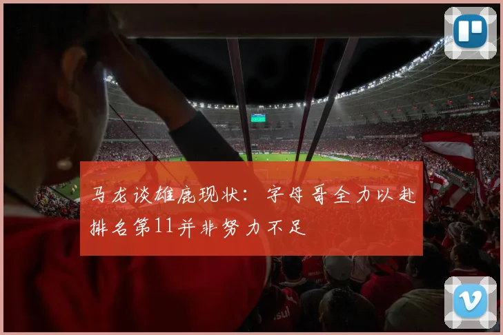 马龙谈雄鹿现状：字母哥全力以赴排名第11并非努力不足