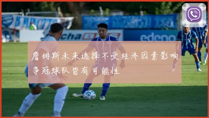 詹姆斯未来选择不受经济因素影响争冠球队皆有可能性