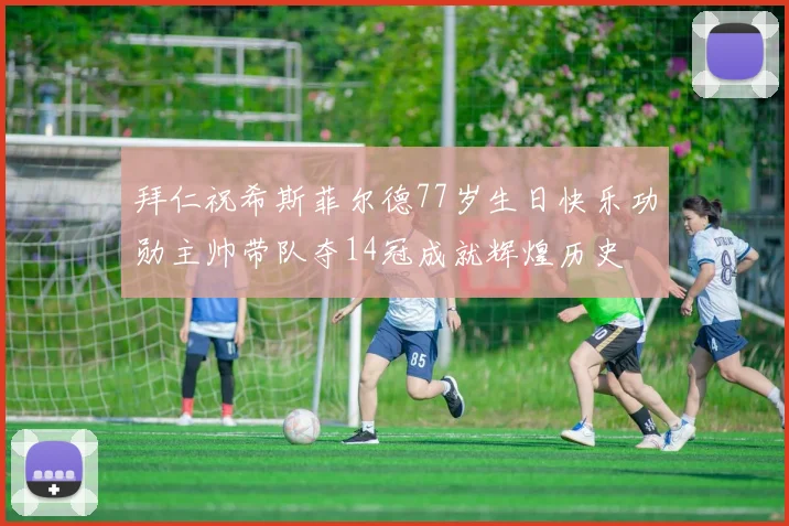 拜仁祝希斯菲尔德77岁生日快乐功勋主帅带队夺14冠成就辉煌历史