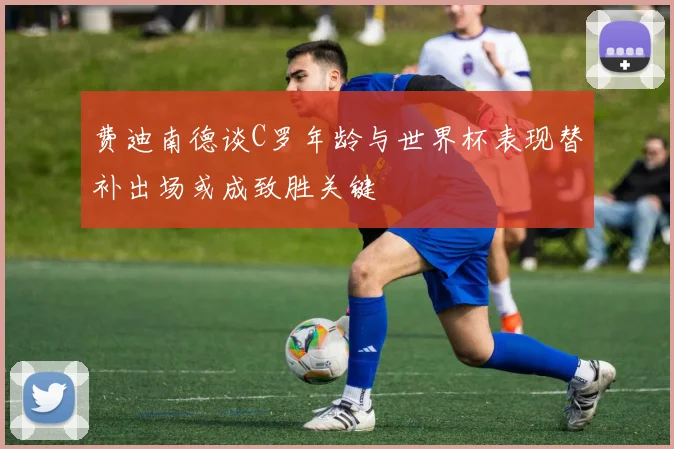 费迪南德谈C罗年龄与世界杯表现替补出场或成致胜关键