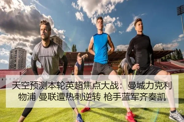 天空预测本轮英超焦点大战：曼城力克利物浦 曼联遭热刺逆转 枪手蓝军齐奏凯（BAJIESPORTS）
